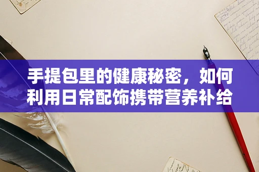 手提包里的健康秘密，如何利用日常配饰携带营养补给？