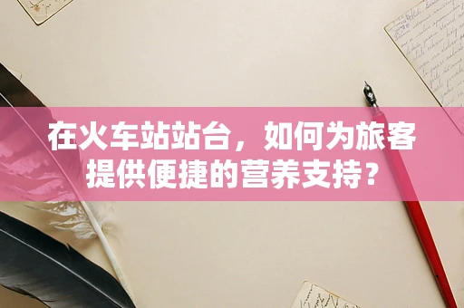 在火车站站台，如何为旅客提供便捷的营养支持？