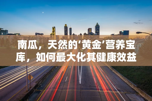 南瓜，天然的‘黄金’营养宝库，如何最大化其健康效益？