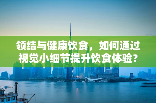 领结与健康饮食，如何通过视觉小细节提升饮食体验？