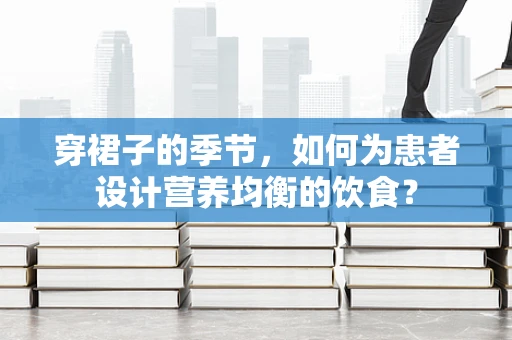 穿裙子的季节，如何为患者设计营养均衡的饮食？