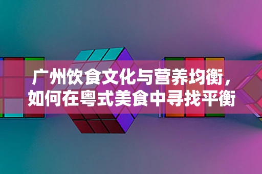 广州饮食文化与营养均衡，如何在粤式美食中寻找平衡？