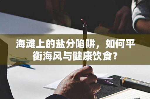 海滩上的盐分陷阱，如何平衡海风与健康饮食？