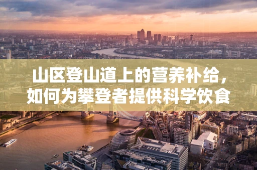 山区登山道上的营养补给，如何为攀登者提供科学饮食？