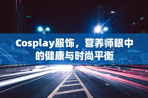 Cosplay服饰，营养师眼中的健康与时尚平衡