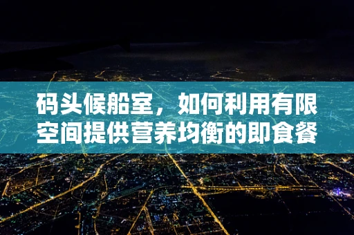 码头候船室，如何利用有限空间提供营养均衡的即食餐？