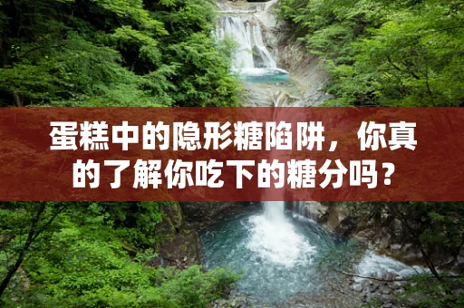 蛋糕中的隐形糖陷阱，你真的了解你吃下的糖分吗？