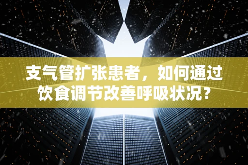 支气管扩张患者，如何通过饮食调节改善呼吸状况？