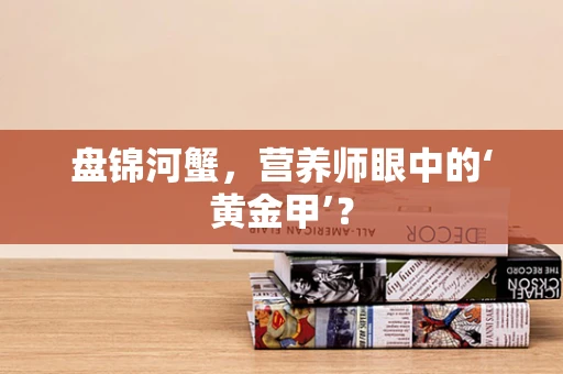 盘锦河蟹，营养师眼中的‘黄金甲’？