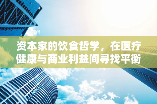 资本家的饮食哲学，在医疗健康与商业利益间寻找平衡？