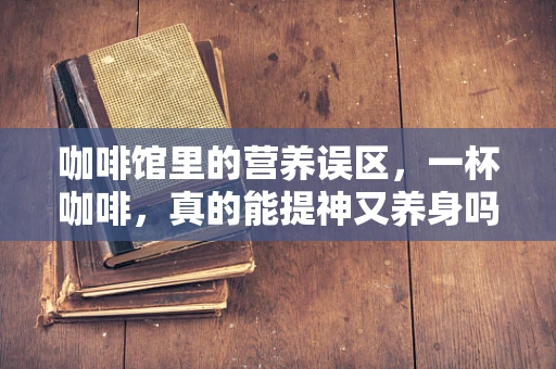 咖啡馆里的营养误区，一杯咖啡，真的能提神又养身吗？