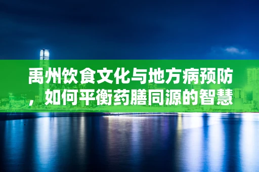 禹州饮食文化与地方病预防，如何平衡药膳同源的智慧？