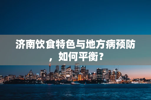 济南饮食特色与地方病预防，如何平衡？