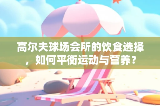 高尔夫球场会所的饮食选择，如何平衡运动与营养？