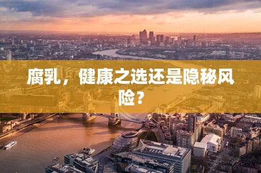 腐乳，健康之选还是隐秘风险？