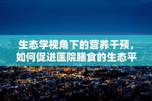 生态学视角下的营养干预，如何促进医院膳食的生态平衡？