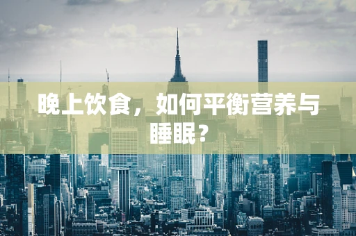 晚上饮食，如何平衡营养与睡眠？