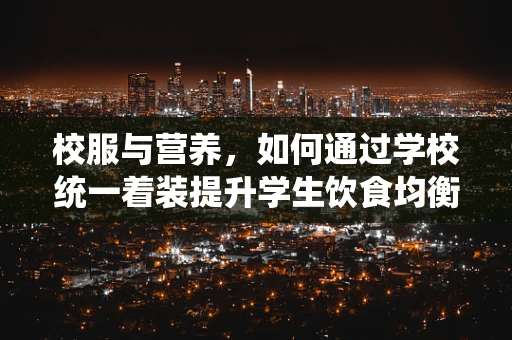 校服与营养，如何通过学校统一着装提升学生饮食均衡？