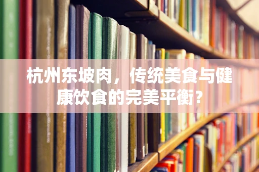 杭州东坡肉，传统美食与健康饮食的完美平衡？