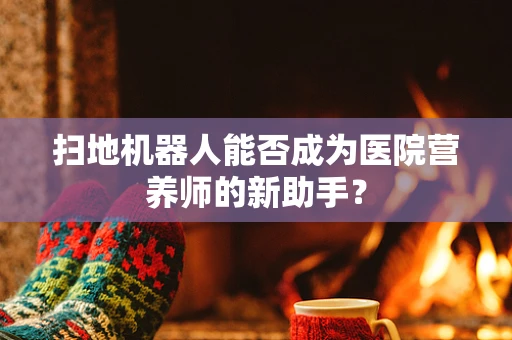 扫地机器人能否成为医院营养师的新助手？