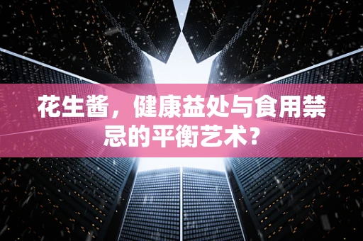 花生酱，健康益处与食用禁忌的平衡艺术？