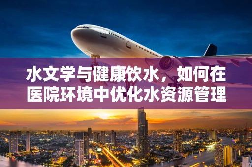 水文学与健康饮水，如何在医院环境中优化水资源管理以促进患者康复？