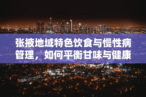 张掖地域特色饮食与慢性病管理，如何平衡甘味与健康？