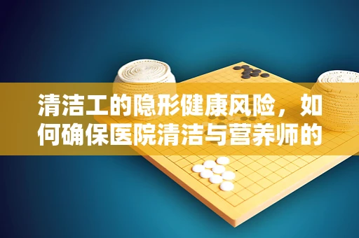 清洁工的隐形健康风险，如何确保医院清洁与营养师的健康守护并行？