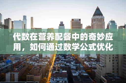 代数在营养配餐中的奇妙应用，如何通过数学公式优化患者饮食？