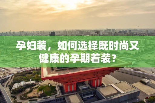 孕妇装，如何选择既时尚又健康的孕期着装？