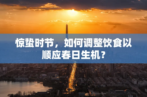 惊蛰时节，如何调整饮食以顺应春日生机？