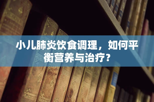 小儿肺炎饮食调理，如何平衡营养与治疗？