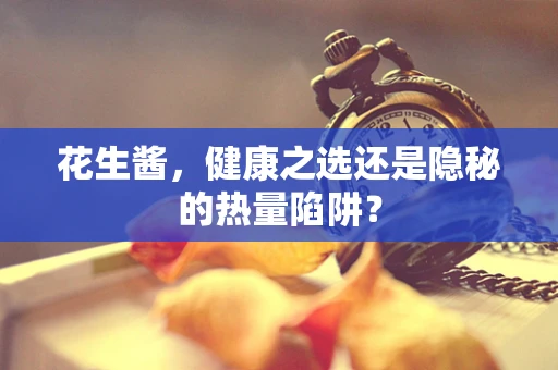 花生酱，健康之选还是隐秘的热量陷阱？