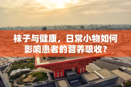 袜子与健康，日常小物如何影响患者的营养吸收？