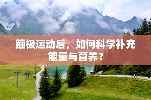 蹦极运动后，如何科学补充能量与营养？