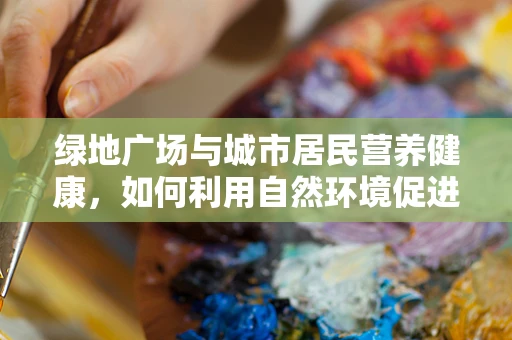 绿地广场与城市居民营养健康，如何利用自然环境促进健康饮食？