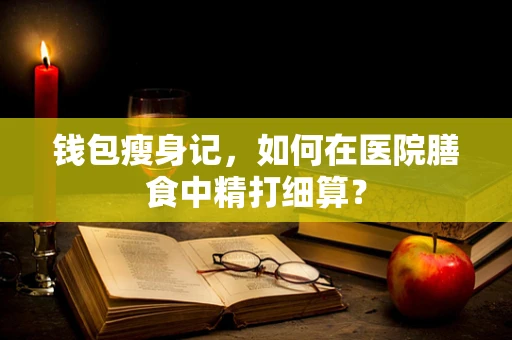 钱包瘦身记，如何在医院膳食中精打细算？