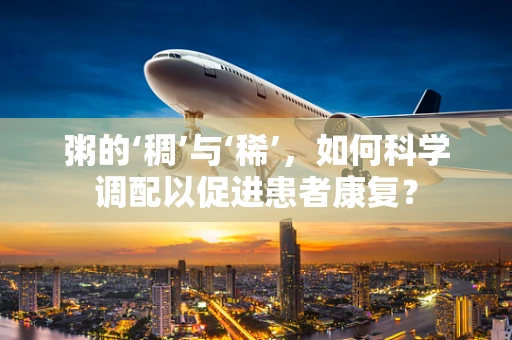 粥的‘稠’与‘稀’，如何科学调配以促进患者康复？