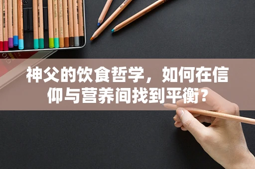 神父的饮食哲学，如何在信仰与营养间找到平衡？