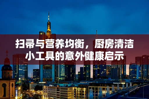 扫帚与营养均衡，厨房清洁小工具的意外健康启示
