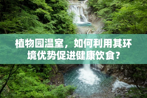 植物园温室，如何利用其环境优势促进健康饮食？