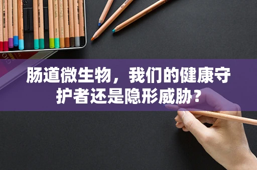肠道微生物，我们的健康守护者还是隐形威胁？