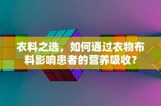 衣料之选，如何通过衣物布料影响患者的营养吸收？