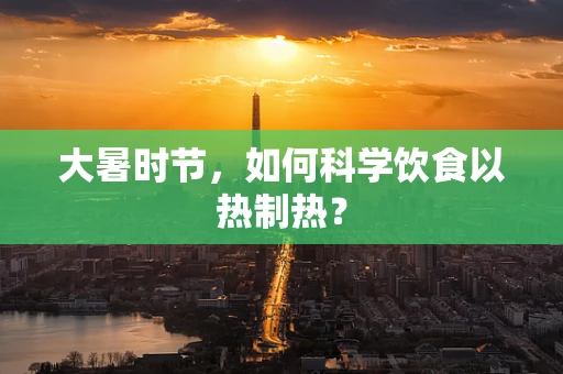 大暑时节，如何科学饮食以热制热？