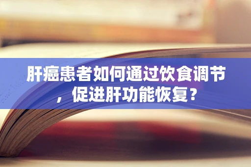 肝癌患者如何通过饮食调节，促进肝功能恢复？
