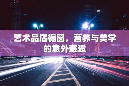 艺术品店橱窗，营养与美学的意外邂逅