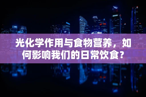 光化学作用与食物营养，如何影响我们的日常饮食？