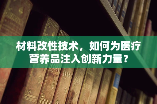 材料改性技术，如何为医疗营养品注入创新力量？