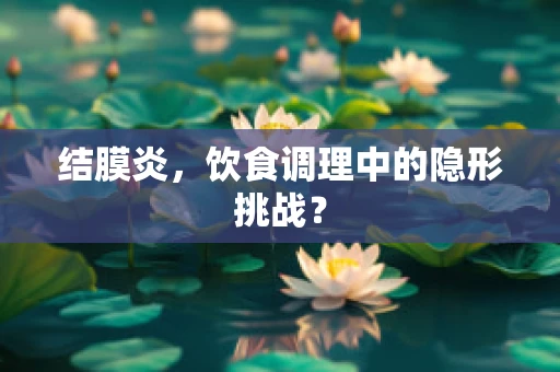 结膜炎，饮食调理中的隐形挑战？