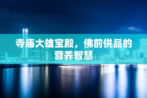 寺庙大雄宝殿，佛前供品的营养智慧